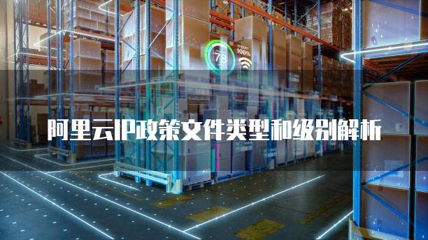 阿里云IP政策文件类型和级别解析