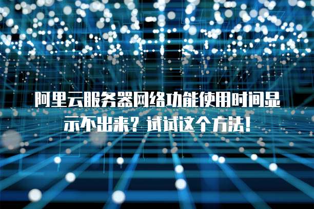 阿里云服务器网络功能使用时间显示不出来?试试这个方法!
