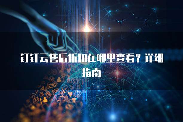 钉钉云售后折扣在哪里查看?详细指南