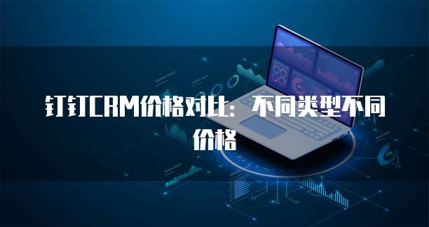 钉钉CRM价格对比:不同类型不同价格