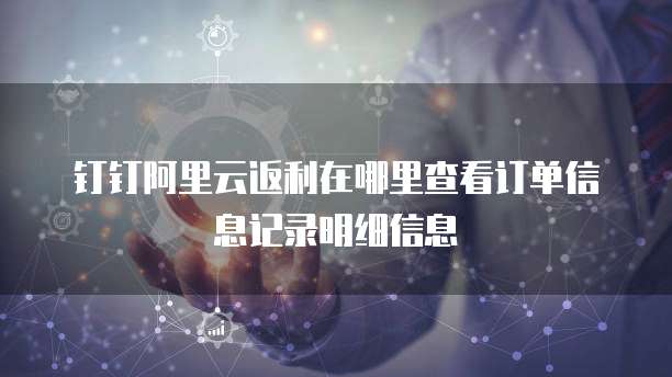 钉钉阿里云返利在哪里查看订单信息记录明细信息