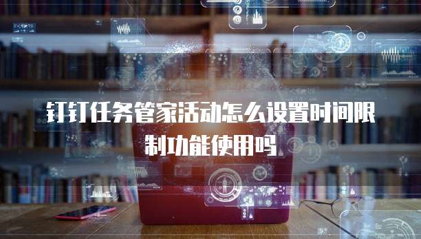 钉钉任务管家活动怎么设置时间限制功能使用吗
