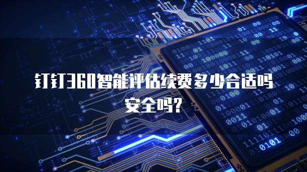 钉钉360智能评估续费多少合适吗安全吗?
