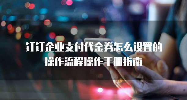 钉钉企业支付代金券怎么设置的操作流程操作手册指南