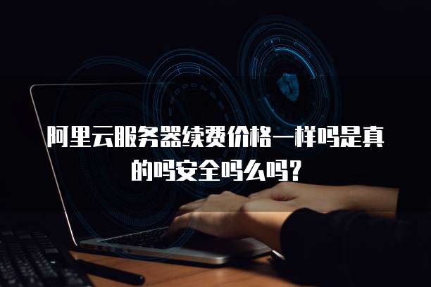 阿里云服务器续费价格一样吗是真的吗安全吗么吗?