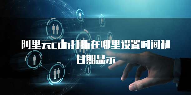 阿里云cdn打折在哪里设置时间和日期显示