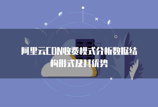  阿里云CDN收费模式分析数据结构形式及其优势