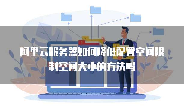 阿里云服务器如何降低配置空间限制空间大小的方法吗