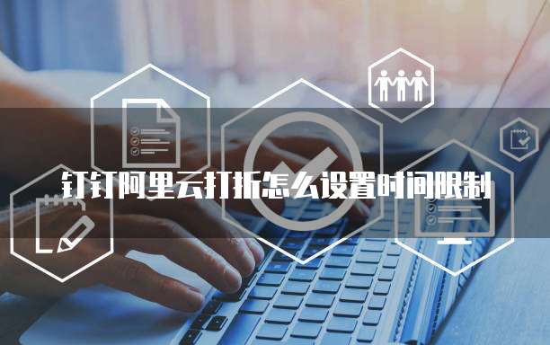 钉钉阿里云打折怎么设置时间限制