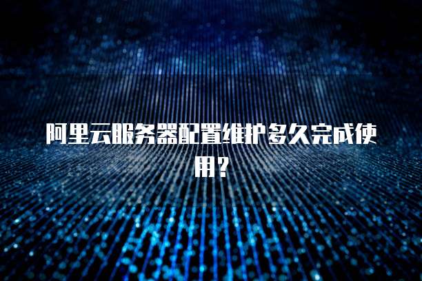 阿里云服务器配置维护多久完成使用?