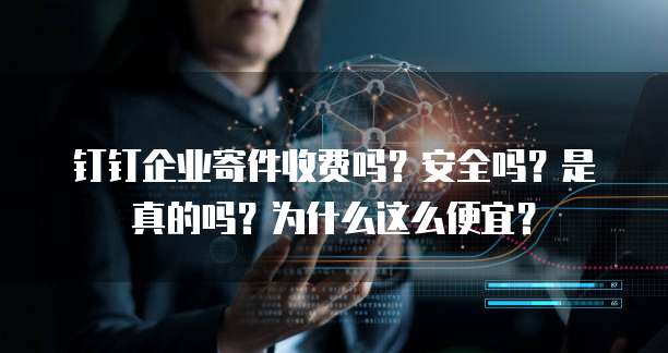 钉钉企业寄件收费吗?安全吗?是真的吗?为什么这么便宜?
