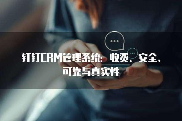钉钉CRM管理系统:收费、安全、可靠与真实性
