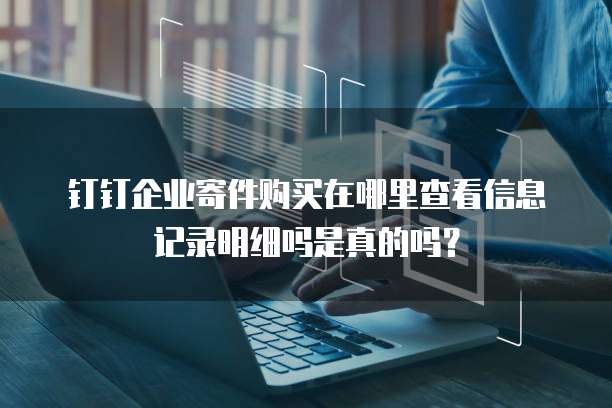 钉钉企业寄件购买在哪里查看信息记录明细吗是真的吗?