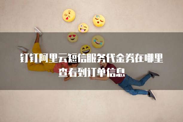 钉钉阿里云短信服务代金券在哪里查看到订单信息