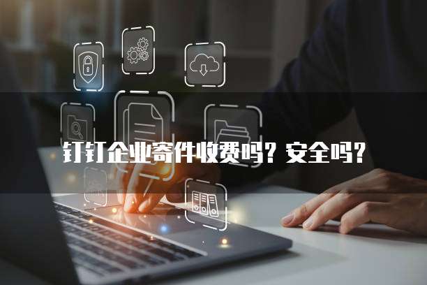 钉钉企业寄件收费吗?安全吗?