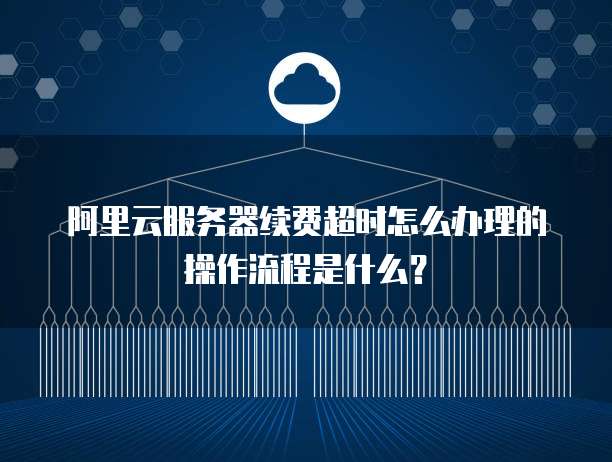 阿里云服务器续费超时怎么办理的操作流程是什么?
