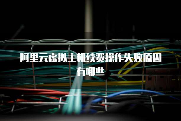 阿里云虚拟主机续费操作失败原因有哪些
