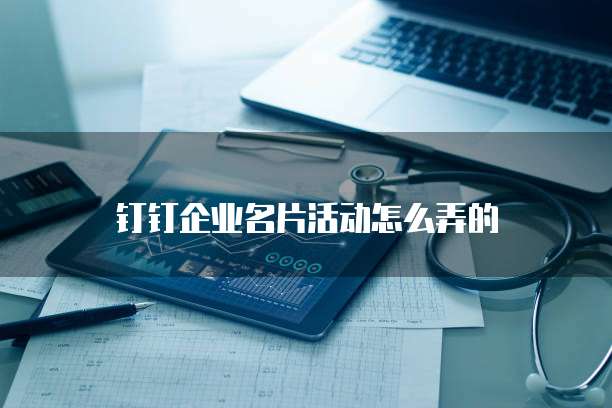 钉钉企业名片活动怎么弄的