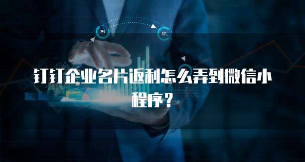 钉钉企业名片返利怎么弄到微信小程序?