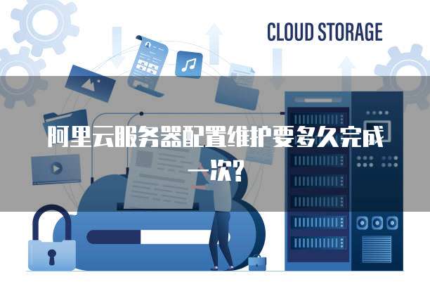 阿里云服务器配置维护要多久完成一次?