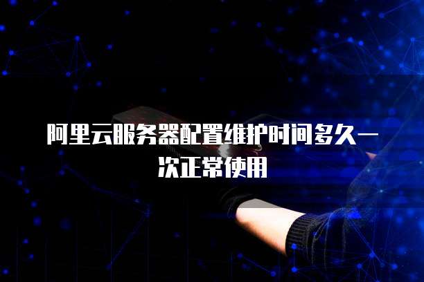 阿里云服务器配置维护时间多久一次正常使用