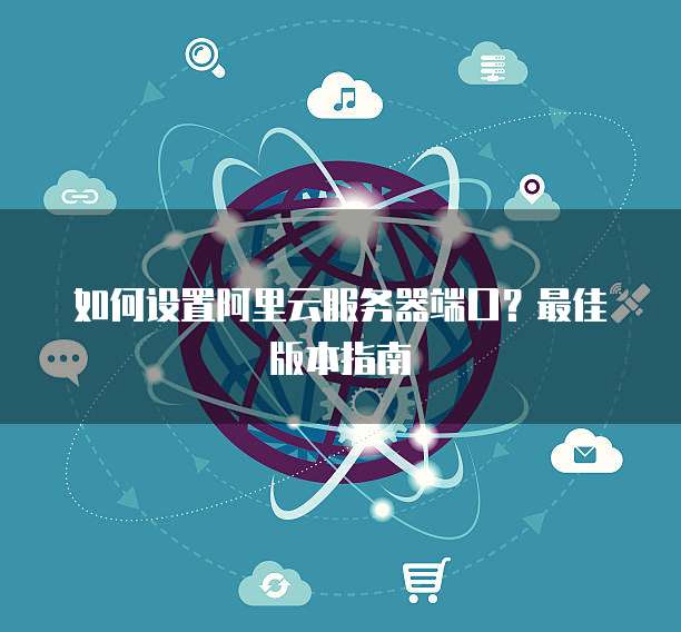 如何设置阿里云服务器端口?最佳版本指南