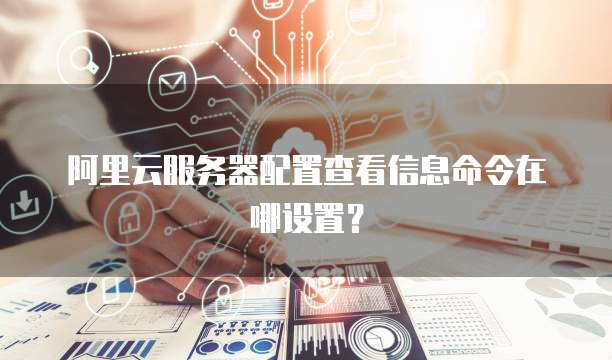 阿里云服务器配置查看信息命令在哪设置?