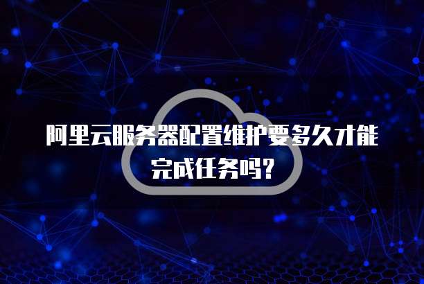 阿里云服务器配置维护要多久才能完成任务吗?