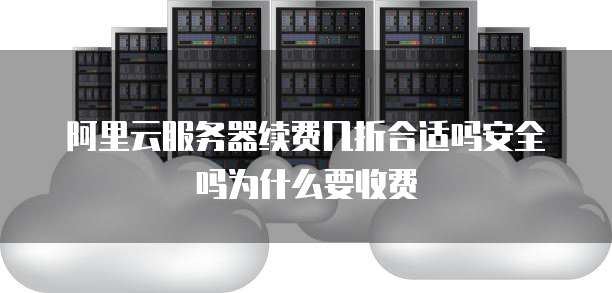 阿里云服务器续费几折合适吗安全吗为什么要收费