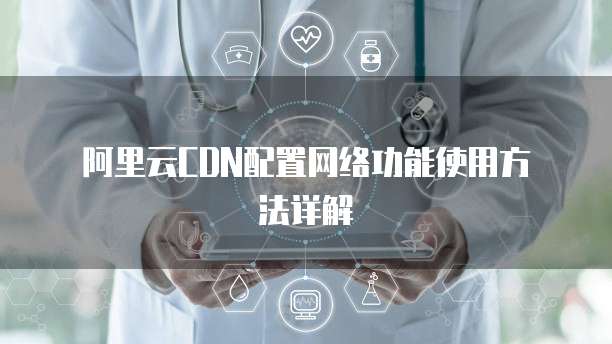 阿里云CDN配置网络功能使用方法详解