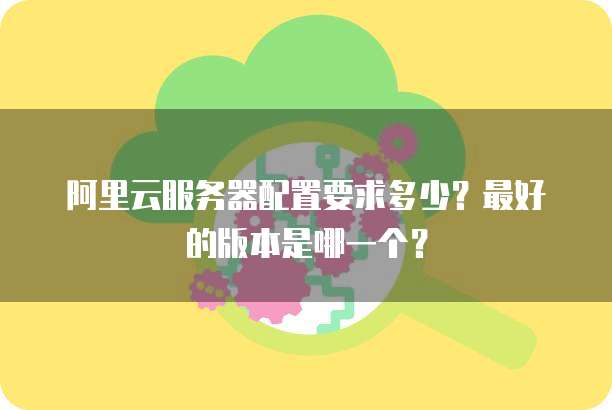 阿里云服务器配置要求多少?最好的版本是哪一个?