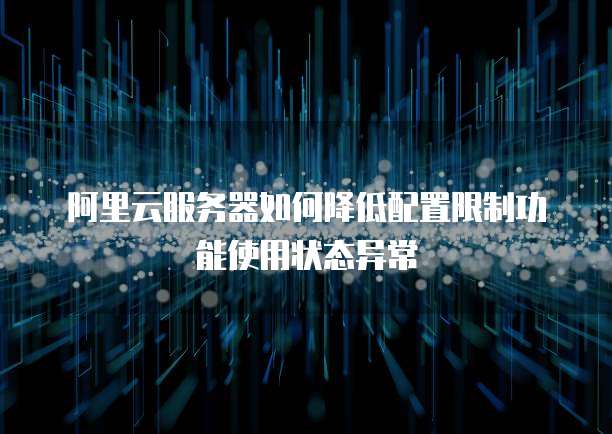 阿里云服务器如何降低配置限制功能使用状态异常