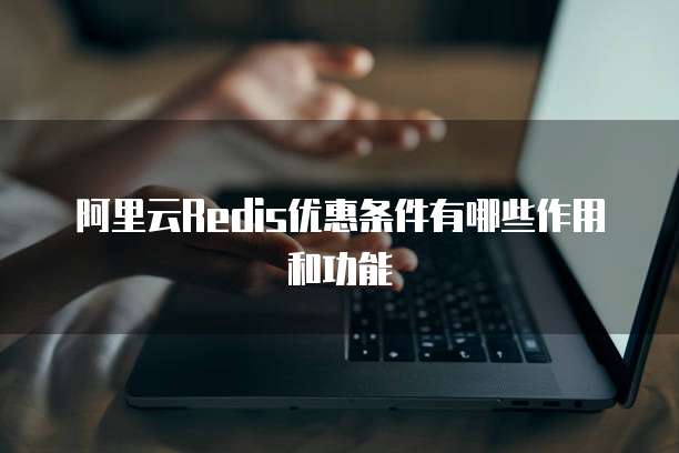 阿里云Redis优惠条件有哪些作用和功能