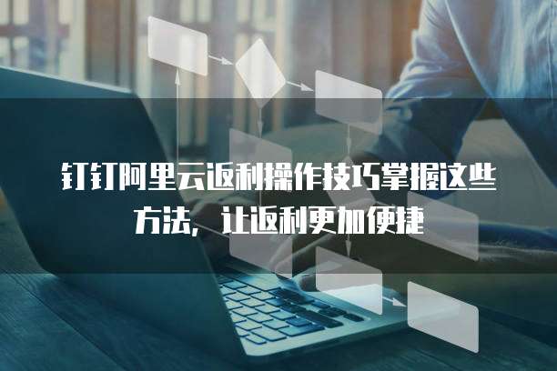 钉钉阿里云返利操作技巧掌握这些方法,让返利更加便捷