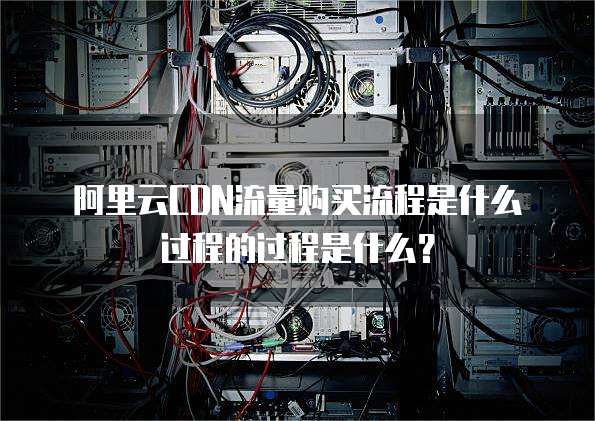 阿里云CDN流量购买流程是什么过程的过程是什么？