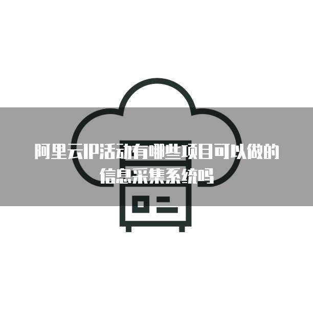 阿里云IP活动有哪些项目可以做的信息采集系统吗