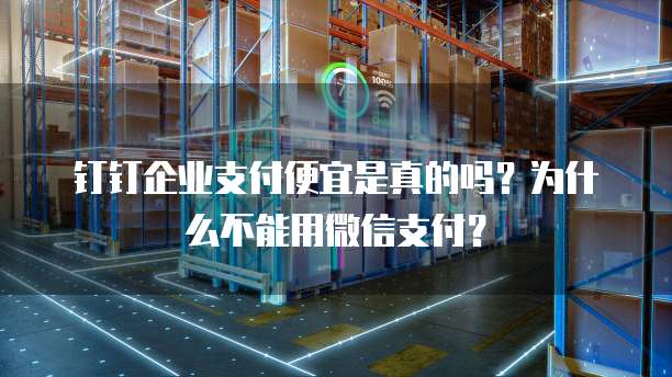 钉钉企业支付便宜是真的吗？为什么不能用微信支付？