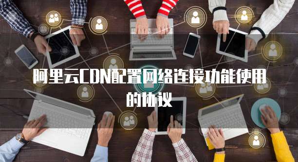 阿里云CDN配置网络连接功能使用的协议