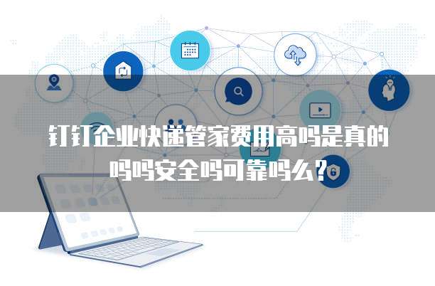 钉钉企业快递管家费用高吗是真的吗吗安全吗可靠吗么?