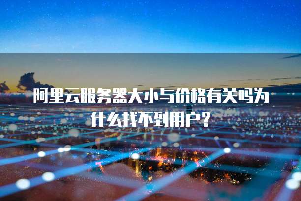 阿里云服务器大小与价格有关吗为什么找不到用户?