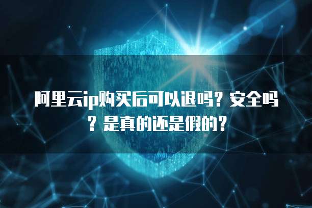 阿里云ip购买后可以退吗?安全吗?是真的还是假的?