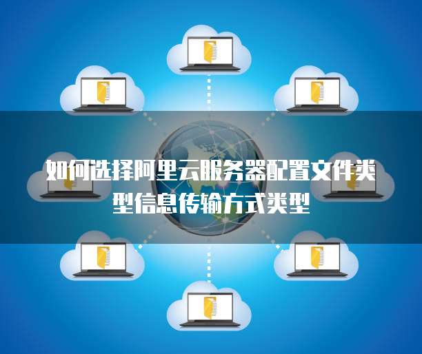 如何选择阿里云服务器配置文件类型信息传输方式类型