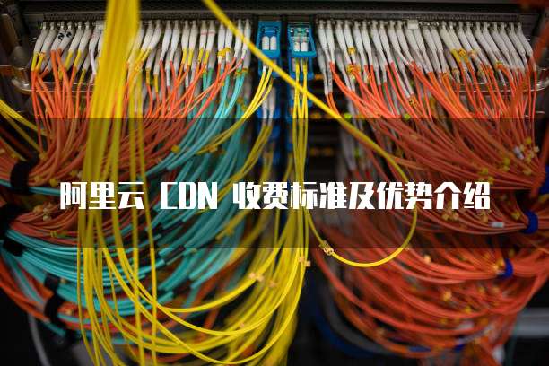 阿里云 CDN 收费标准及优势介绍