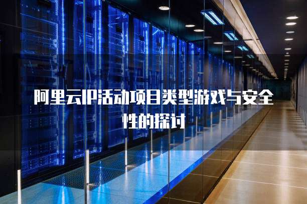 阿里云IP活动项目类型游戏与安全性的探讨