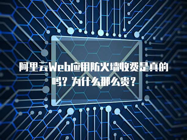 阿里云Web应用防火墙收费是真的吗?为什么那么贵?