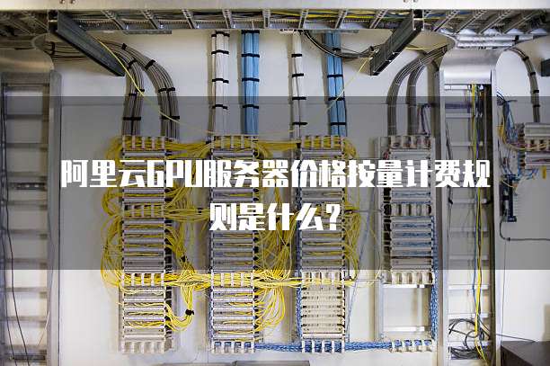 阿里云gpu服务器价格按量计费规则是什么?