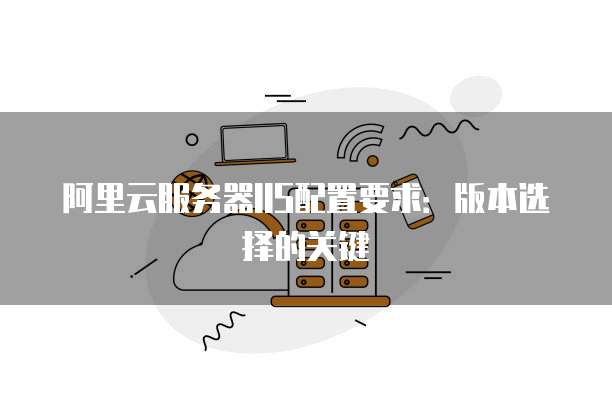 阿里云服务器IIS配置要求:版本选择的关键