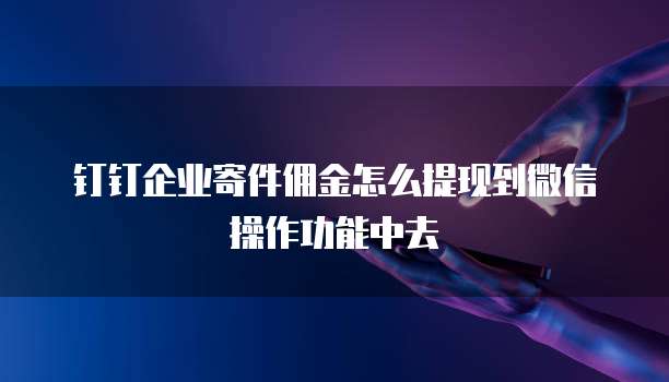 钉钉企业寄件佣金怎么提现到微信操作功能中去