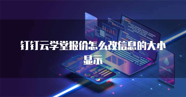 钉钉云学堂报价怎么改信息的大小显示