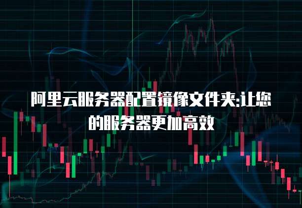 阿里云服务器配置镜像文件夹:让您的服务器更加高效